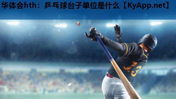 华体会hth：乒乓球台子单位是什么