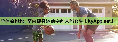 华体会hth：室内健身运动空间大吗女生