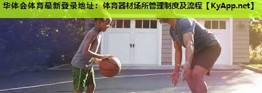 华体会体育最新登录地址：体育器材场所管理制度及流程