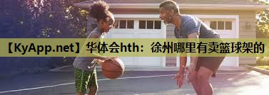 华体会hth：徐州哪里有卖篮球架的