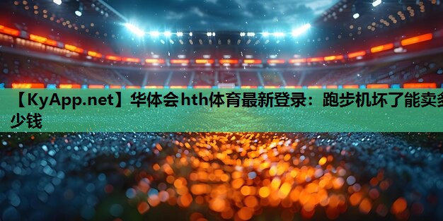 华体会hth体育最新登录：跑步机坏了能卖多少钱