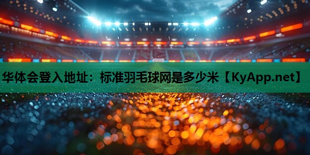 华体会登入地址：标准羽毛球网是多少米