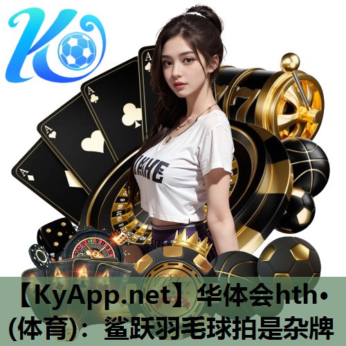 华体会hth·(体育)：鲨跃羽毛球拍是杂牌
