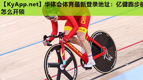 华体会体育最新登录地址：亿健跑步机怎么开锁