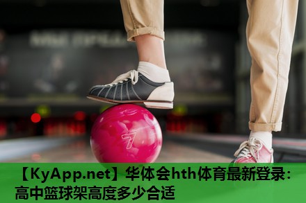 华体会hth体育最新登录：高中篮球架高度多少合适