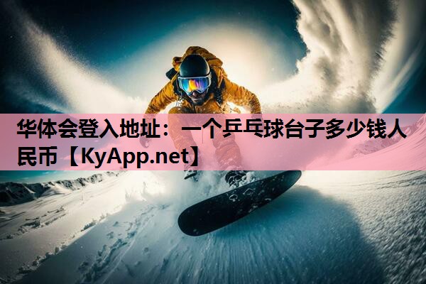 华体会登入地址：一个乒乓球台子多少钱人民币