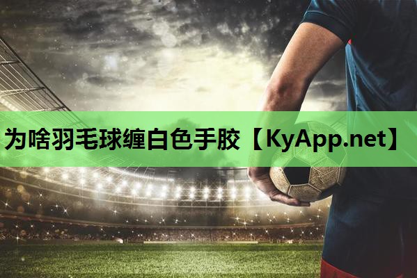 为啥羽毛球缠白色手胶