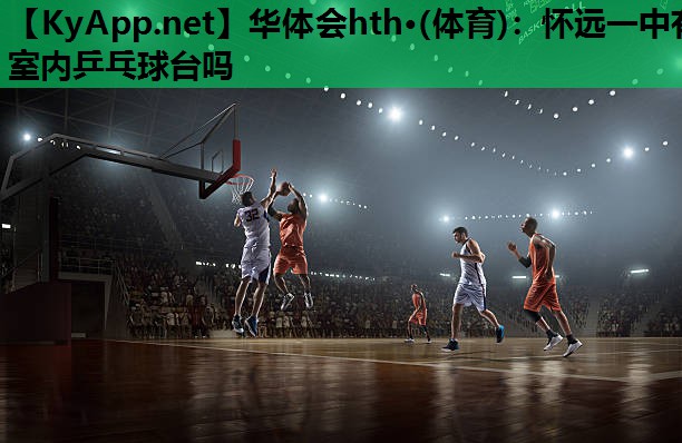 怀远一中有室内乒乓球台吗 怀远一中有室内乒乓球台吗