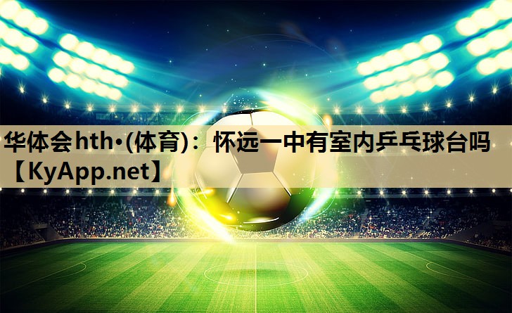 怀远一中有室内乒乓球台吗 怀远一中有室内乒乓球台吗