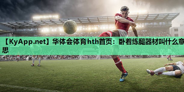 卧着练腿器材叫什么意思 卧着练腿器材叫什么意思