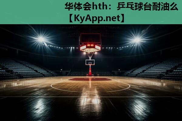 乒乓球台耐油么 乒乓球台耐油么