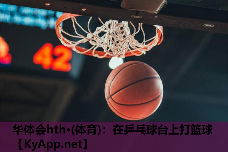 在乒乓球台上打篮球 在乒乓球台上打篮球