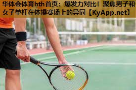 爆发力对比!聚焦男子和女子单杠在体操赛场上的异同 爆发力对比!聚焦男子和女子单杠在体操赛场上的异同
