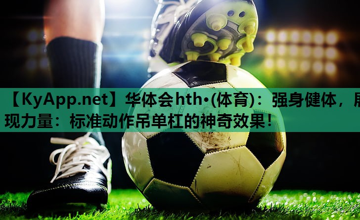 强身健体,展现力量:标准动作吊单杠的神奇效果! 强身健体,展现力量:标准动作吊单杠的神奇效果!