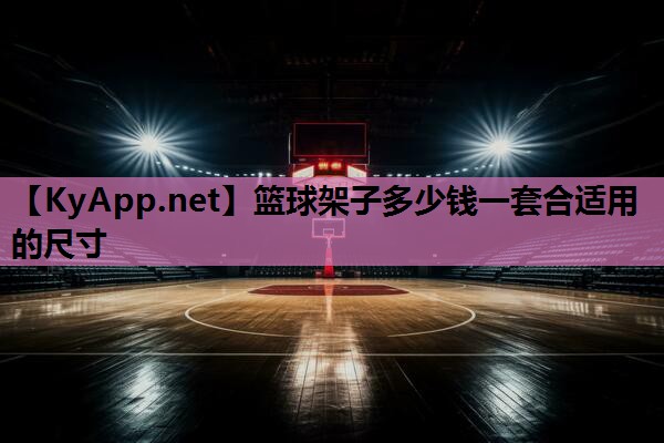 篮球架子多少钱一套合适用的尺寸 篮球架子多少钱一套合适用的尺寸