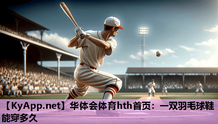 一双羽毛球鞋能穿多久 一双羽毛球鞋能穿多久