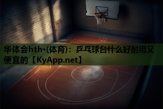 乒乓球台什么好耐用又便宜的 乒乓球台什么好耐用又便宜的