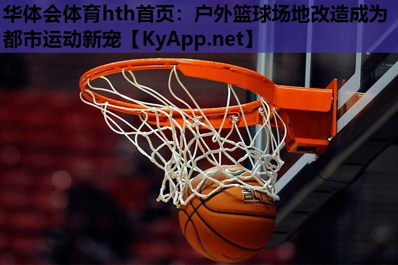户外篮球场地改造成为都市运动新宠 户外篮球场地改造成为都市运动新宠