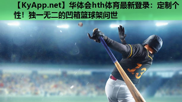 定制个性!独一无二的凹箱篮球架问世 定制个性!独一无二的凹箱篮球架问世