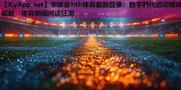 数字时代运动媒体崛起,体育新闻阅读狂潮 数字时代运动媒体崛起,体育新闻阅读狂潮