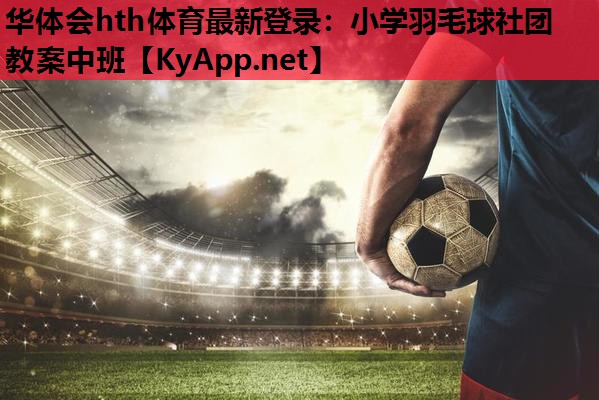 小学羽毛球社团教案中班 小学羽毛球社团教案中班