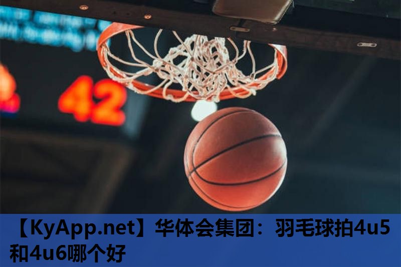羽毛球拍4u5和4u6哪个好 羽毛球拍4u5和4u6哪个好