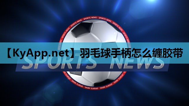 羽毛球手柄怎么缠胶带 羽毛球手柄怎么缠胶带