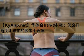 怎么样缠羽毛球拍的胶带不会掉 怎么样缠羽毛球拍的胶带不会掉