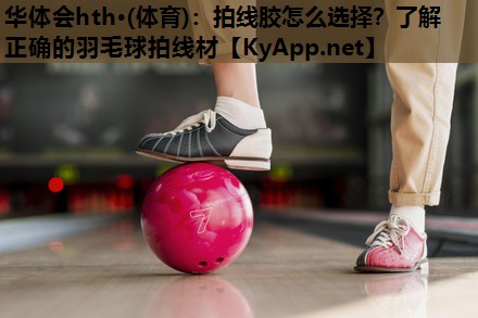 拍线胶怎么选择?了解正确的羽毛球拍线材 拍线胶怎么选择?了解正确的羽毛球拍线材