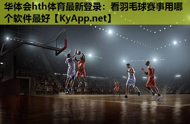 看羽毛球赛事用哪个软件最好 看羽毛球赛事用哪个软件最好