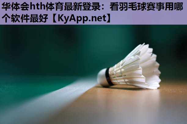 看羽毛球赛事用哪个软件最好 看羽毛球赛事用哪个软件最好