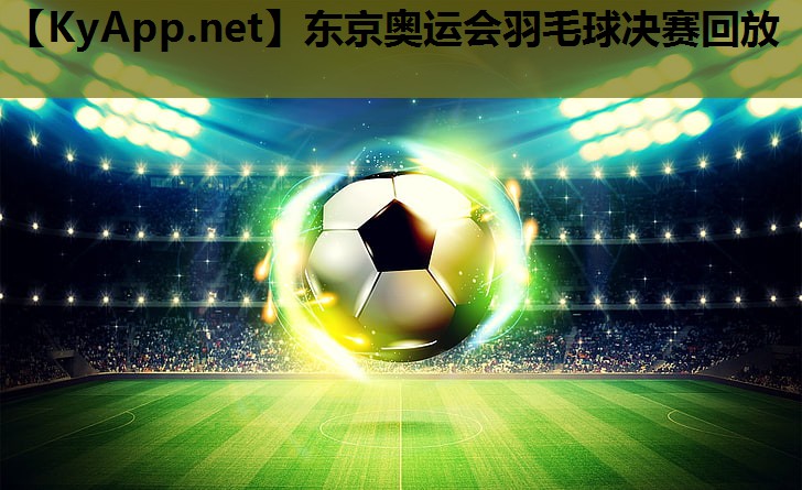 东京奥运会羽毛球决赛回放 东京奥运会羽毛球决赛回放