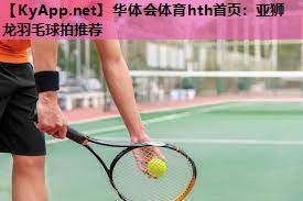 亚狮龙羽毛球拍推荐 亚狮龙羽毛球拍推荐