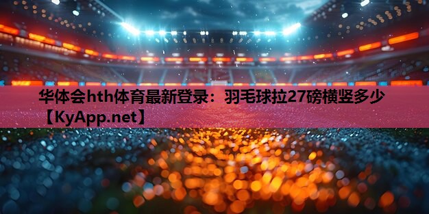 羽毛球拉27磅横竖多少 羽毛球拉27磅横竖多少