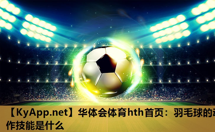 羽毛球的动作技能是什么 羽毛球的动作技能是什么