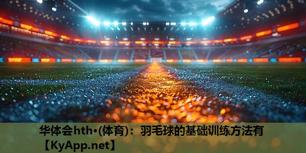 羽毛球的基础训练方法有 羽毛球的基础训练方法有