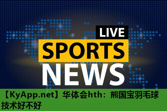 熊国宝羽毛球技术好不好 熊国宝羽毛球技术好不好
