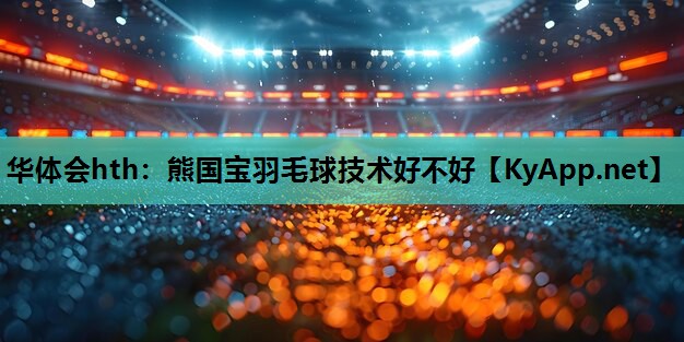 熊国宝羽毛球技术好不好 熊国宝羽毛球技术好不好