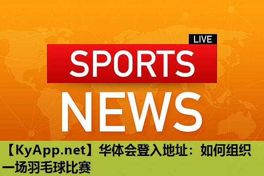 如何组织一场羽毛球比赛 如何组织一场羽毛球比赛