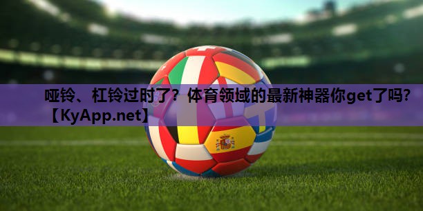 哑铃、杠铃过时了?体育领域的最新神器你get了吗? 哑铃、杠铃过时了?体育领域的最新神器你get了吗?