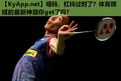 哑铃、杠铃过时了?体育领域的最新神器你get了吗? 哑铃、杠铃过时了?体育领域的最新神器你get了吗?