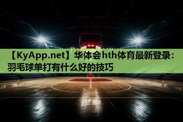 羽毛球单打有什么好的技巧 羽毛球单打有什么好的技巧