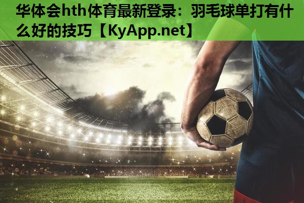 羽毛球单打有什么好的技巧 羽毛球单打有什么好的技巧