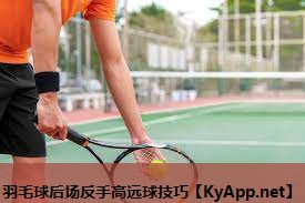 羽毛球后场反手高远球技巧 羽毛球后场反手高远球技巧